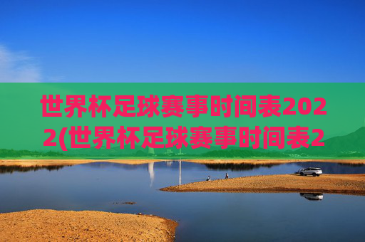 世界杯足球赛事时间表2022(世界杯足球赛事时间表2022年)