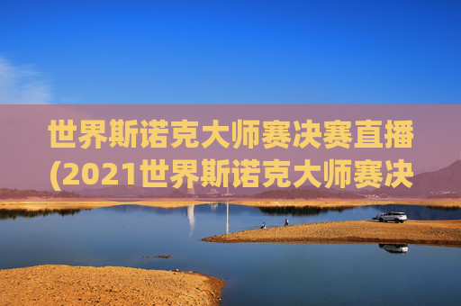 世界斯诺克大师赛决赛直播(2021世界斯诺克大师赛决赛 央视网)