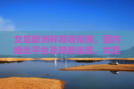 女足欧洲杯观看指南,国内播出平台及观看渠道,女足欧洲杯观看指南,国内播出平台及观看渠道