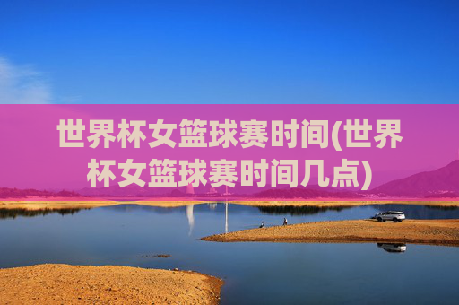 世界杯女篮球赛时间(世界杯女篮球赛时间几点)