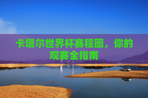 卡塔尔世界杯赛程图,你的观赛全指南