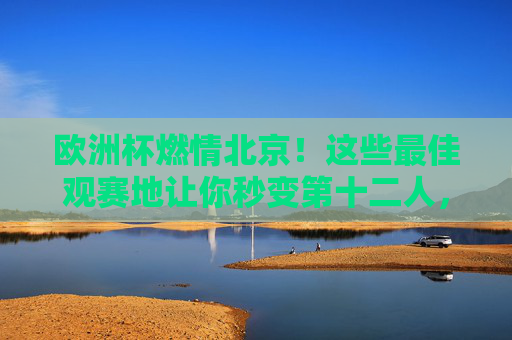 欧洲杯燃情北京！这些最佳观赛地让你秒变第十二人，燃情北京欧洲杯，最佳观赛地让你秒变第十二人