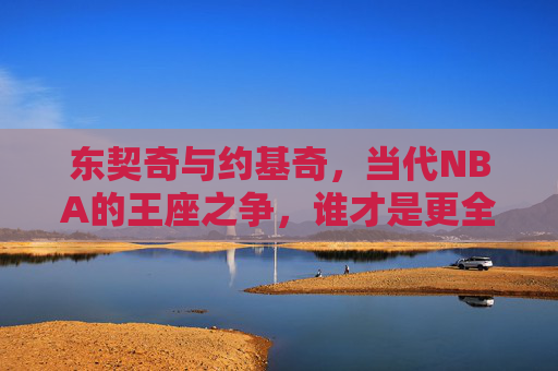 东契奇与约基奇，当代NBA的王座之争，谁才是更全面的答案？当代NBA王座之争，东契奇与约基奇，谁更全面？