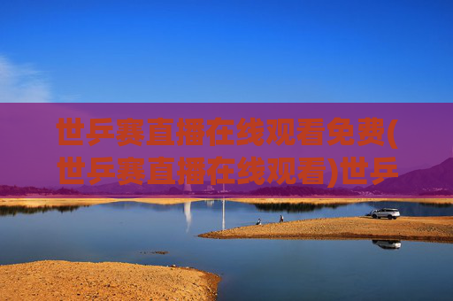 世乒赛直播在线观看免费(世乒赛直播在线观看)世乒赛直播在线观看免费