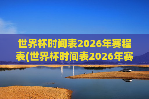 世界杯时间表2026年赛程表(世界杯时间表2026年赛程表格)