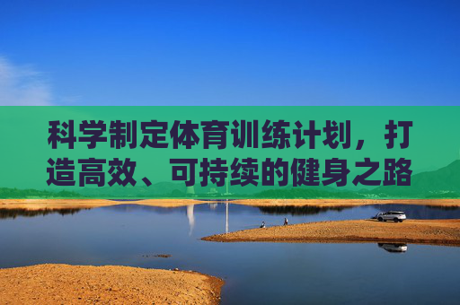 科学制定体育训练计划,打造高效、可持续的健身之路,科学训练计划,高效可持续的健身之道