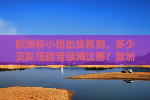 欧洲杯小组出线规则，多少支队伍能晋级淘汰赛？欧洲杯小组出线规则，多少支队伍晋级淘汰赛？