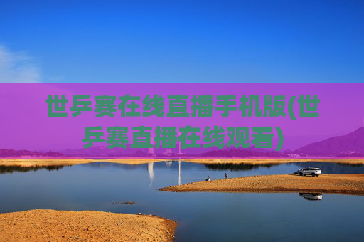 世乒赛在线直播手机版(世乒赛直播在线观看)