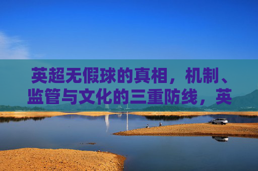 英超无假球的真相,机制、监管与文化的三重防线,英超无假球的真相,机制、监管与文化的三重防线