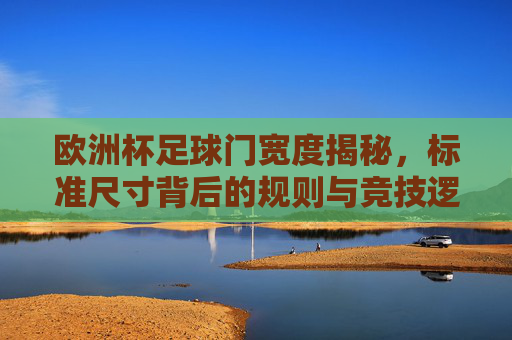 欧洲杯足球门宽度揭秘,标准尺寸背后的规则与竞技逻辑,欧洲杯足球门宽度,标准尺寸背后的规则与竞技逻辑