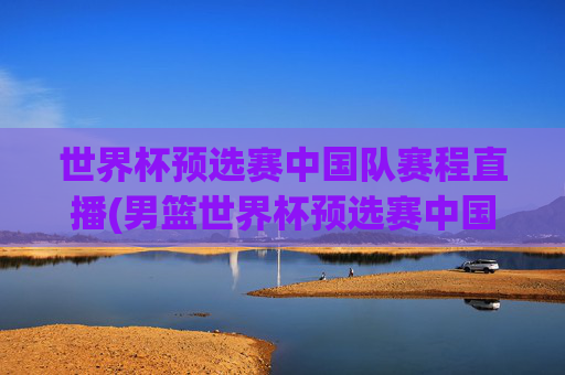 世界杯预选赛中国队赛程直播(男篮世界杯预选赛中国队赛程直播)