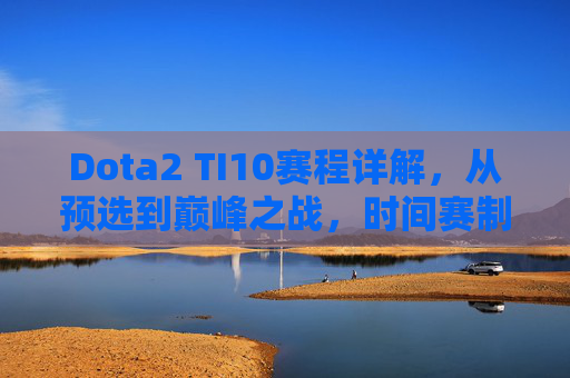Dota2 TI10赛程详解，从预选到巅峰之战，时间赛制看点全解析，Dota2 TI10赛程全解析，从预选到巅峰之战，时间赛制看点详解