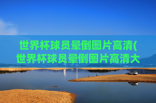 世界杯球员晕倒图片高清(世界杯球员晕倒图片高清大图)
