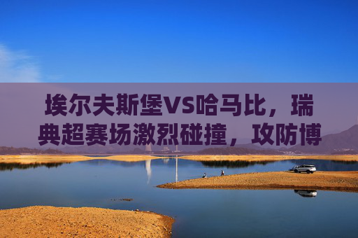 埃尔夫斯堡VS哈马比,瑞典超赛场激烈碰撞,攻防博弈决定命运,埃尔夫斯堡VS哈马比,瑞典超攻防博弈战