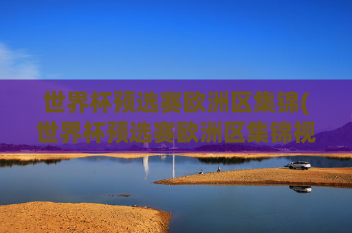 世界杯预选赛欧洲区集锦(世界杯预选赛欧洲区集锦视频)