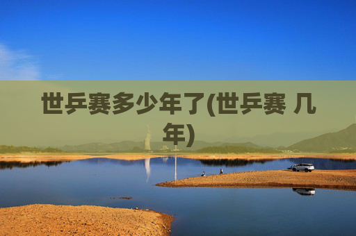 世乒赛多少年了(世乒赛 几年)