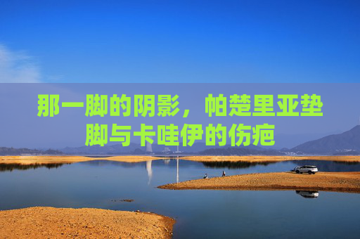 那一脚的阴影,帕楚里亚垫脚与卡哇伊的伤疤