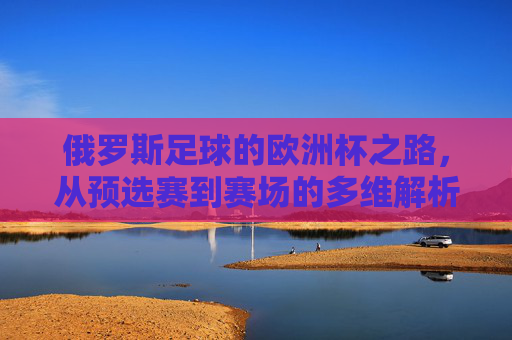 俄罗斯足球的欧洲杯之路,从预选赛到赛场的多维解析,俄罗斯足球欧洲杯之路,预选赛至赛场多维解析