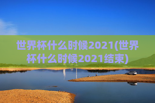 世界杯什么时候2021(世界杯什么时候2021结束)