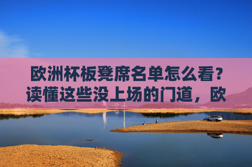 欧洲杯板凳席名单怎么看?读懂这些没上场的门道,欧洲杯板凳席名单,读懂替补席的门道