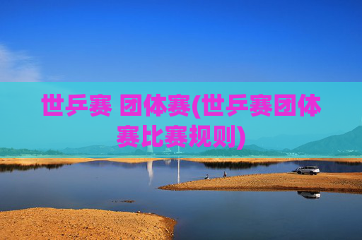世乒赛 团体赛(世乒赛团体赛比赛规则)
