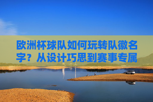 欧洲杯球队如何玩转队徽名字?从设计巧思到赛事专属的变革之道,欧洲杯球队队徽名字,设计巧思与赛事专属变革之道
