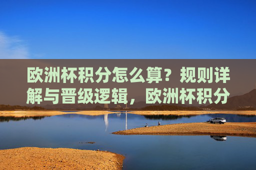 欧洲杯积分怎么算?规则详解与晋级逻辑,欧洲杯积分规则与晋级逻辑详解