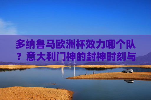 多纳鲁马欧洲杯效力哪个队?意大利门神的封神时刻与国家队荣耀,多纳鲁马,意大利门神的欧洲杯封神时刻与国家队荣耀