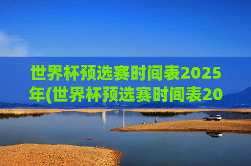 世界杯预选赛时间表2025年(世界杯预选赛时间表2025年8月)