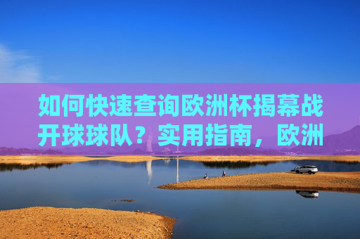 如何快速查询欧洲杯揭幕战开球球队？实用指南，欧洲杯揭幕战开球球队快速查询指南