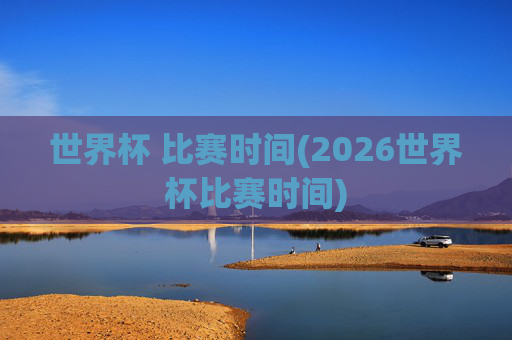 世界杯 比赛时间(2026世界杯比赛时间)