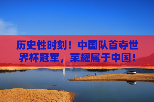 历史性时刻！中国队首夺世界杯冠军，荣耀属于中国！历史性时刻！中国队首夺世界杯冠军，荣耀属于中国！
