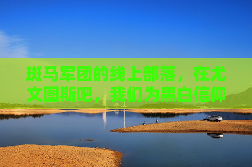 斑马军团的线上部落，在尤文图斯吧，我们为黑白信仰而聚，斑马军团线上部落，尤文图斯吧的黑白信仰