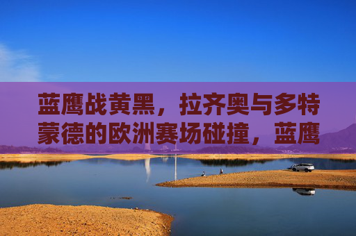 蓝鹰战黄黑，拉齐奥与多特蒙德的欧洲赛场碰撞，蓝鹰战黄黑，拉齐奥与多特蒙德的欧洲赛场碰撞