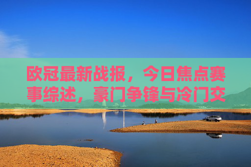 欧冠最新战报，今日焦点赛事综述，豪门争锋与冷门交织出线格局生变，欧冠战报，豪门争锋冷门交织 出线格局生变