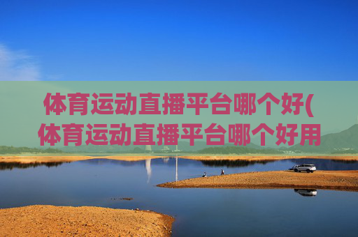 体育运动直播平台哪个好(体育运动直播平台哪个好用)