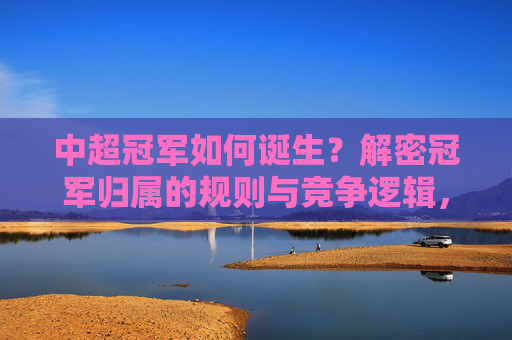 中超冠军如何诞生?解密冠军归属的规则与竞争逻辑,中超冠军诞生解密,规则与竞争逻辑