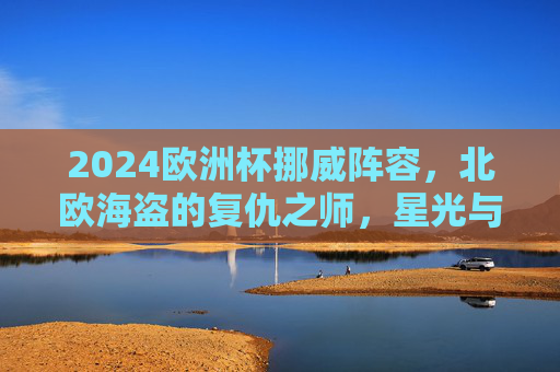 2024欧洲杯挪威阵容,北欧海盗的复仇之师,星光与梦想的集结,2024欧洲杯,北欧海盗复仇之师,星光与梦想集结