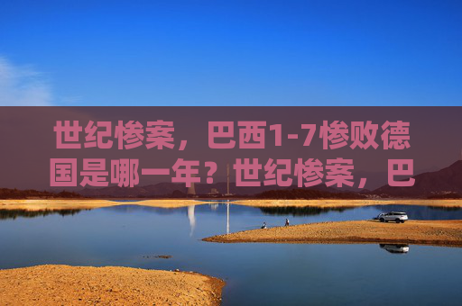 世纪惨案,巴西1-7惨败德国是哪一年?世纪惨案,巴西1-7惨败德国