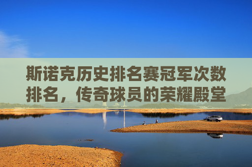 斯诺克历史排名赛冠军次数排名,传奇球员的荣耀殿堂,斯诺克历史排名赛冠军次数排名,传奇球员的荣耀殿堂