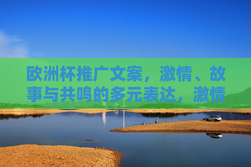 欧洲杯推广文案,激情、故事与共鸣的多元表达,激情故事交织,多元共鸣共绘欧洲杯