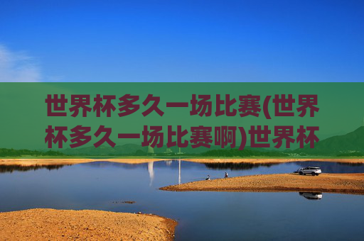 世界杯多久一场比赛(世界杯多久一场比赛啊)世界杯多久一场比赛