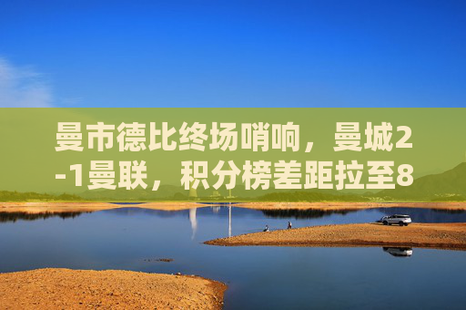 曼市德比终场哨响,曼城2-1曼联,积分榜差距拉至8分,曼市德比曼城2-1胜曼联,积分榜差距扩至8分