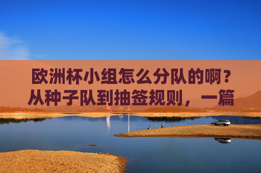 欧洲杯小组怎么分队的啊？从种子队到抽签规则，一篇看懂分组逻辑，欧洲杯分组规则，从种子队到抽签，一篇看懂分队逻辑