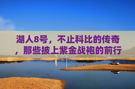 湖人8号，不止科比的传奇，那些披上紫金战袍的前行者，湖人8号，不止科比，紫金战袍的传奇传承