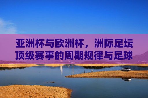 亚洲杯与欧洲杯,洲际足坛顶级赛事的周期规律与足球盛宴,亚洲杯与欧洲杯,洲际顶级赛事的周期律动与足球盛宴