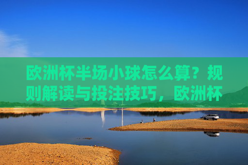 欧洲杯半场小球怎么算?规则解读与投注技巧,欧洲杯半场小球规则解读与投注技巧
