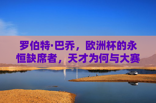 罗伯特·巴乔，欧洲杯的永恒缺席者，天才为何与大赛擦肩而过？罗伯特·巴乔，欧洲杯永恒缺席者，天才缘何与大赛擦肩？