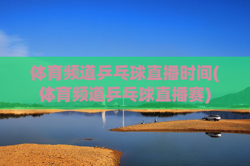 体育频道乒乓球直播时间(体育频道乒乓球直播赛)