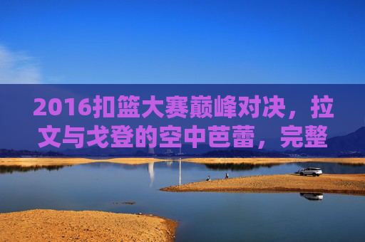 2016扣篮大赛巅峰对决，拉文与戈登的空中芭蕾，完整版回顾，2016扣篮大赛巅峰对决，拉文与戈登空中芭蕾完整版